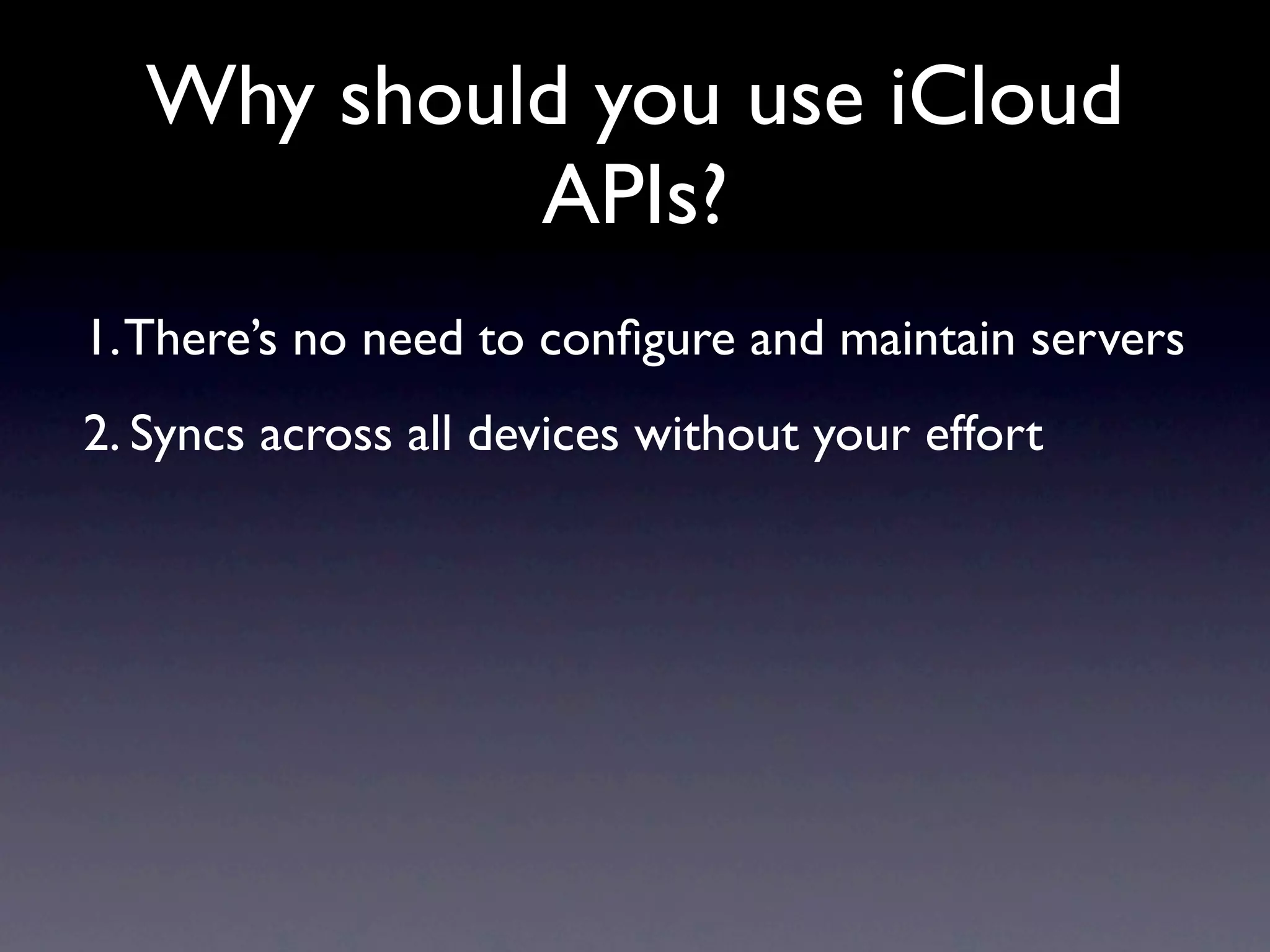 Why should you use iCloud
            APIs?
1. There’s no need to conﬁgure and maintain servers
2. Syncs across all devices without your effort
 