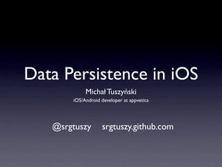 Data Persistence in iOS
            Michał Tuszyński
       iOS/Android developer at appvetica




   @srgtuszy       srgtuszy.github.com
 