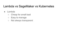 Lambda vs SageMaker vs Kubernetes
 Lambda
 Cheap for small load
 Easy to manage
 Not always transparent
 