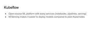 Kubeflow
 Open-source ML platform with wany services (notebooks, pipelines, serving)
 KFServing makes it easier to deploy models compared to plain Kubernetes
 