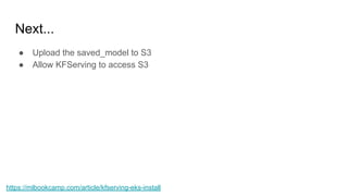 Next...
 Upload the saved_model to S3
 Allow KFServing to access S3
https://mlbookcamp.com/article/kfserving-eks-install
 