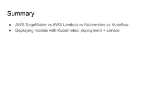 Summary
 AWS SageMaker vs AWS Lambda vs Kubernetes vs Kubeflow
 Deploying models with Kubernetes: deployment + service
 