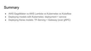 Summary
 AWS SageMaker vs AWS Lambda vs Kubernetes vs Kubeflow
 Deploying models with Kubernetes: deployment + service
 Deploying Keras models: TF-Serving + Gateway (over gRPC)
 