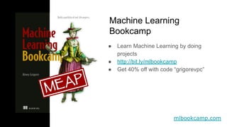 mlbookcamp.com
 Learn Machine Learning by doing
projects
 http://bit.ly/mlbookcamp
 Get 40% off with code grigorevpc
Machine Learning
Bookcamp
 