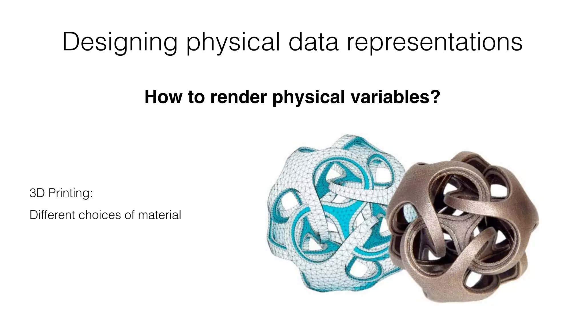 Designing physical data representations
How to render physical variables?
3D Printing: 
 
Different choices of material
 