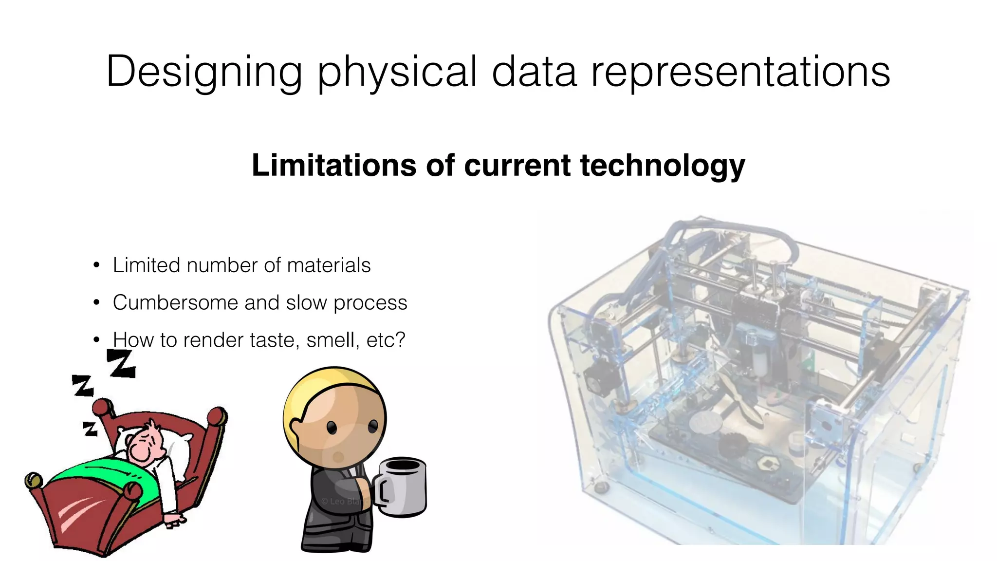 Designing physical data representations
Limitations of current technology
• Limited number of materials
• Cumbersome and slow process
• How to render taste, smell, etc?
 