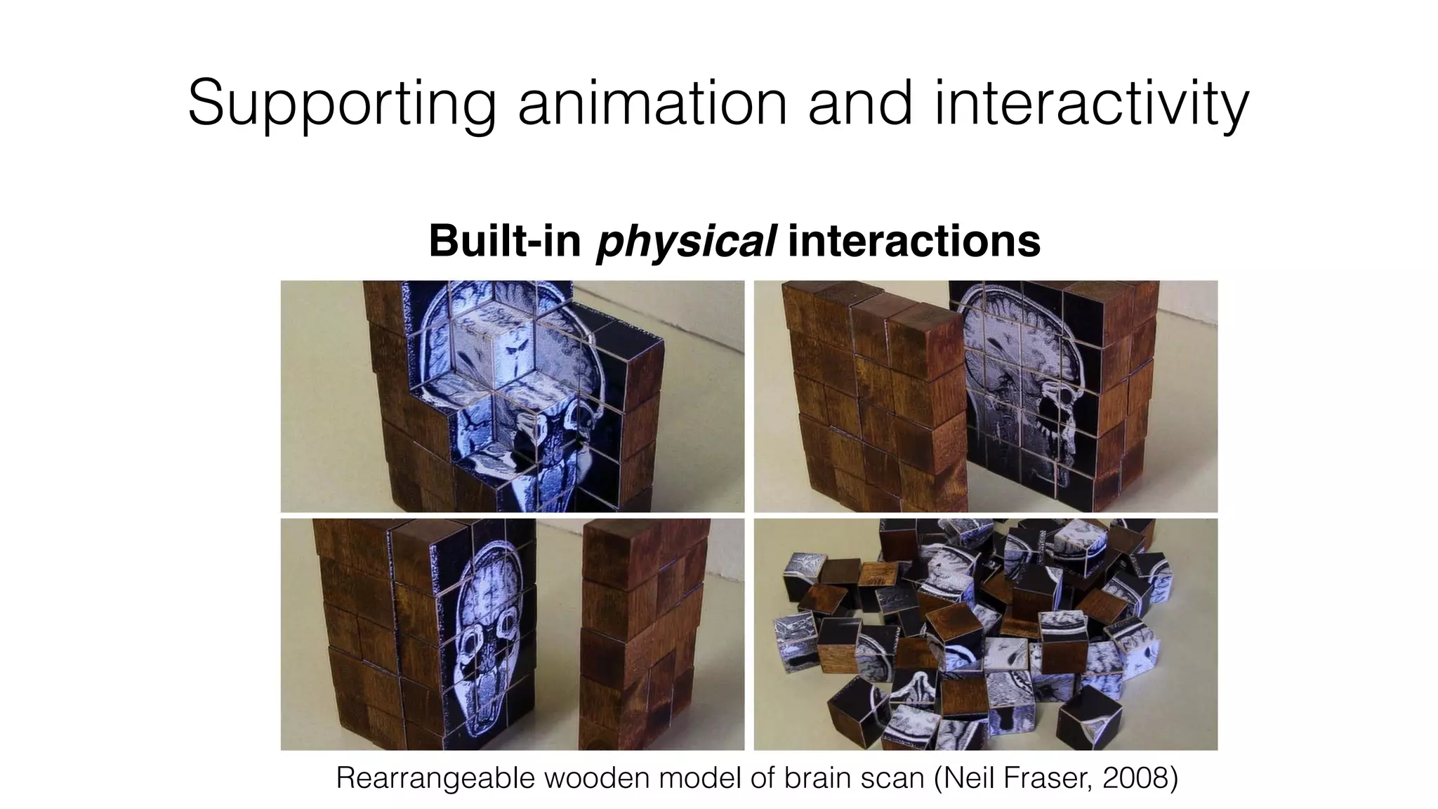 Built-in physical interactions
Rearrangeable wooden model of brain scan (Neil Fraser, 2008)
Supporting animation and interactivity
 