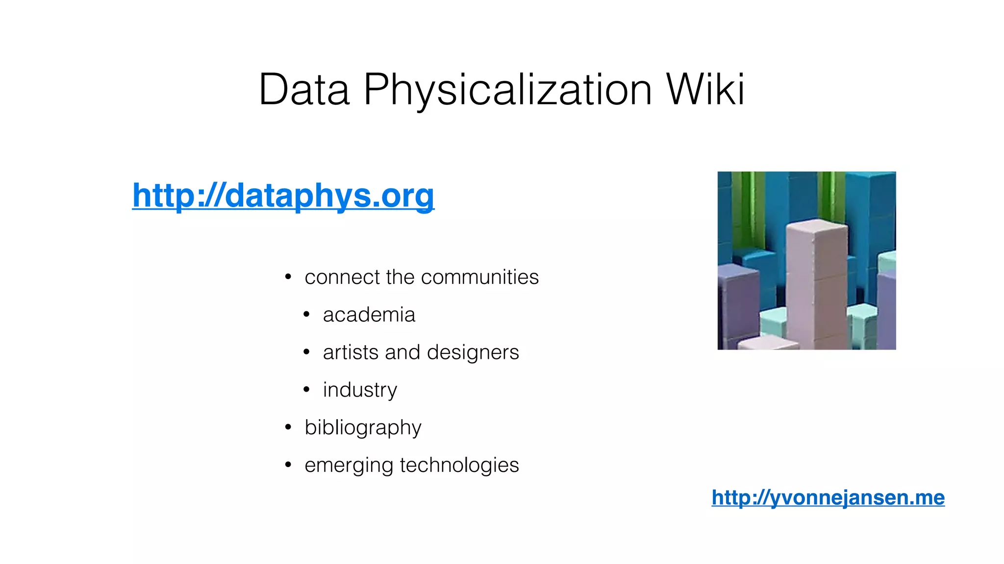 http://dataphys.org
Data Physicalization Wiki
• connect the communities
• academia
• artists and designers
• industry
• bibliography
• emerging technologies
http://yvonnejansen.me
 