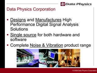 Data Physics Corporation Designs and Manufactures High Performance Digital Signal Analysis Solutions Single source for both hardware and software Complete Noise & Vibration product range 