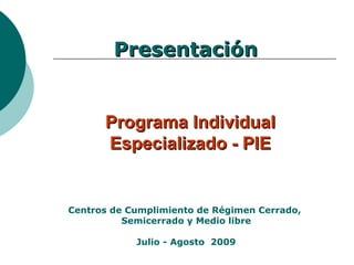 Programa Individual Especializado - PIE Presentación  Centros de Cumplimiento de Régimen Cerrado,  Semicerrado y Medio libre Julio - Agosto  2009 