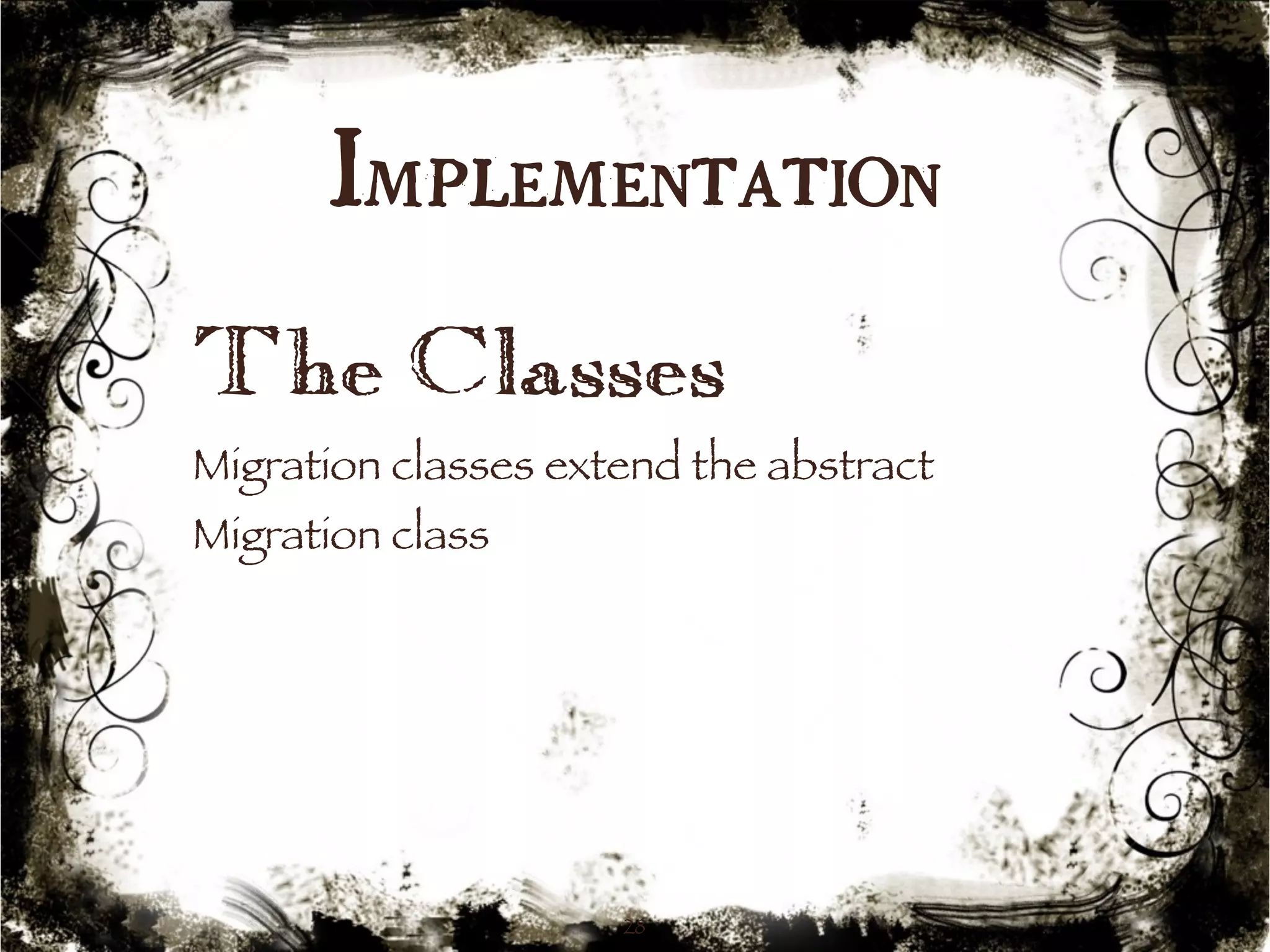 Implementation 
The Classes 
Migration classes extend the abstract 
Migration class 
28 
 