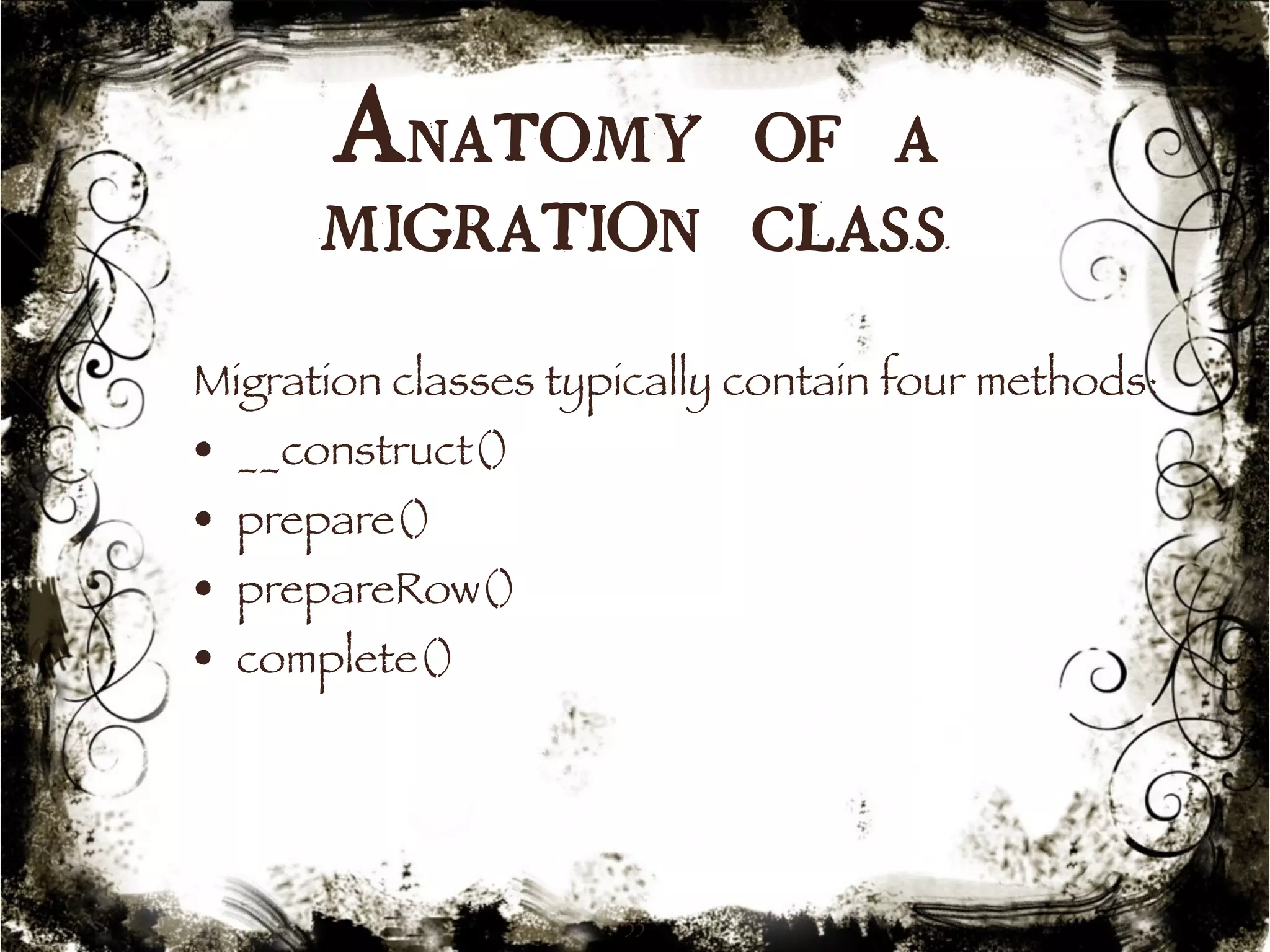 Anatomy of a 
migration class 
Migration classes typically contain four methods: 
• __construct() 
• prepare() 
• prepareRow() 
• complete() 
33 
 