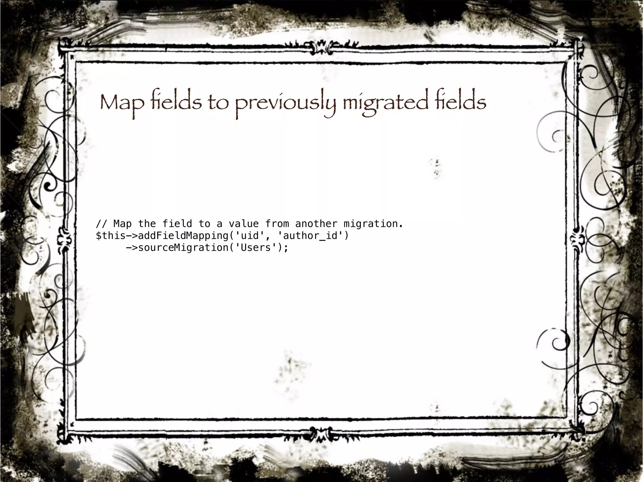 Map fields to previously migrated fields 
// Map the field to a value from another migration. 
$this->addFieldMapping('uid', 'author_id') 
42 
->sourceMigration('Users'); 
 