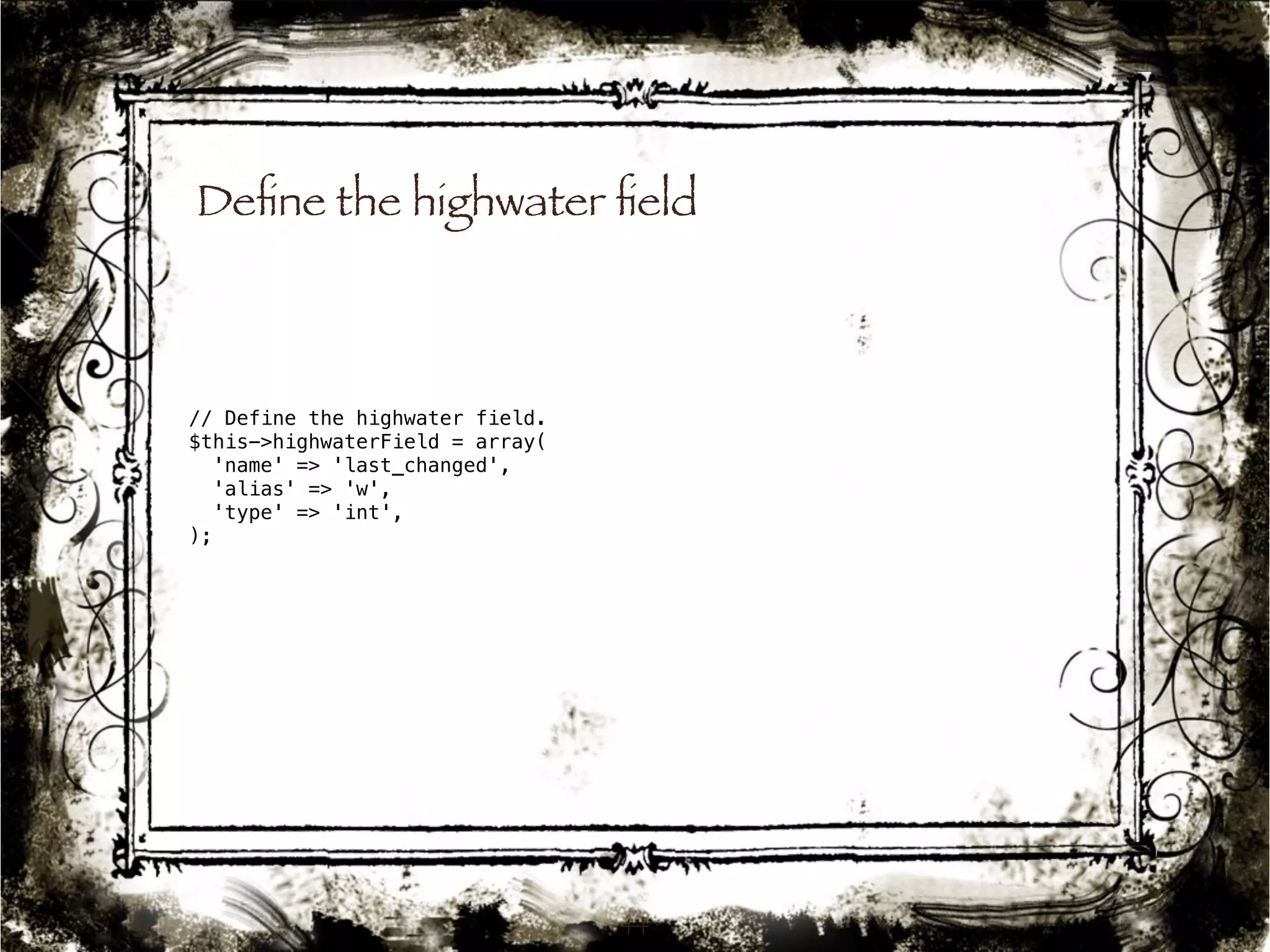 Define the highwater field 
44 
// Define the highwater field. 
$this->highwaterField = array( 
'name' => 'last_changed', 
'alias' => 'w', 
'type' => 'int', 
); 
 