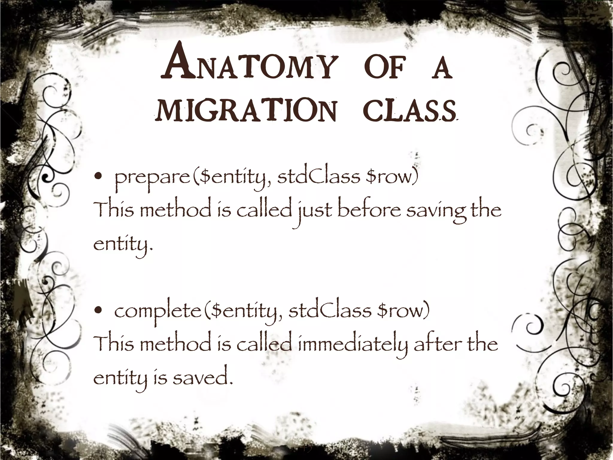 Anatomy of a 
migration class 
• prepare($entity, stdClass $row) 
This method is called just before saving the 
entity. 
• complete($entity, stdClass $row) 
This method is called immediately after the 
entity is saved. 
45 
 