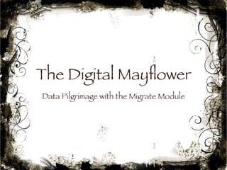 The Digital Mayflower 
Data Pilgrimage with the Migrate Module 
1 
 