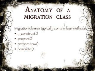 Anatomy of a 
migration class 
Migration classes typically contain four methods: 
• __construct() 
• prepare() 
• prepareRow() 
• complete() 
33 
 