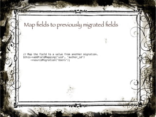 Map fields to previously migrated fields 
// Map the field to a value from another migration. 
$this->addFieldMapping('uid', 'author_id') 
42 
->sourceMigration('Users'); 
 