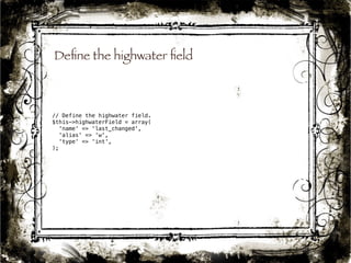 Define the highwater field 
44 
// Define the highwater field. 
$this->highwaterField = array( 
'name' => 'last_changed', 
'alias' => 'w', 
'type' => 'int', 
); 
 