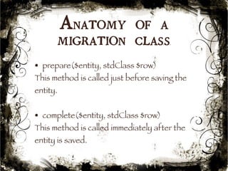 Anatomy of a 
migration class 
• prepare($entity, stdClass $row) 
This method is called just before saving the 
entity. 
• complete($entity, stdClass $row) 
This method is called immediately after the 
entity is saved. 
45 
 