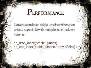 Performance 
Database indexes add a lot of overhead on 
writes, especially with multiple multi-column 
indexes 
db_drop_index($table, $index) 
db_add_index($table, $index, array $fields) 
51 
 