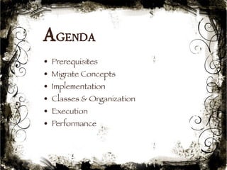 Agenda 
• Prerequisites 
• Migrate Concepts 
• Implementation 
• Classes & Organization 
• Execution 
• Performance 
9 
 