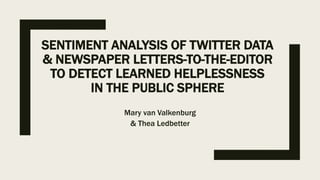 SENTIMENT ANALYSIS OF TWITTER DATA
& NEWSPAPER LETTERS-TO-THE-EDITOR
TO DETECT LEARNED HELPLESSNESS
IN THE PUBLIC SPHERE
Mary van Valkenburg
& Thea Ledbetter
 