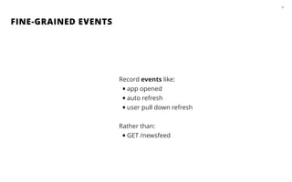 FINE-GRAINED EVENTS
24
Record events like:
•app opened
•auto refresh
•user pull down refresh
!
Rather than:
•GET /newsfeed
 