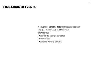 FINE-GRAINED EVENTS
27
A couple of schema-less formats are popular
(e.g. JSON and CSV), but they have
drawbacks.
•harder to change schemas
•ineﬃcient
•require writing parsers
 