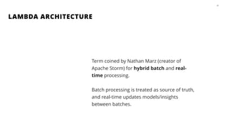 LAMBDA ARCHITECTURE
47
Term coined by Nathan Marz (creator of
Apache Storm) for hybrid batch and real-
time processing.
!
Batch processing is treated as source of truth,
and real-time updates models/insights
between batches.
 