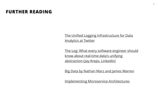 FURTHER READING
50
The Uniﬁed Logging Infrastructure for Data
Analytics at Twitter
!
The Log: What every software engineer should
know about real-time data's unifying
abstraction (Jay Kreps, LinkedIn)
!
Big Data by Nathan Marz and James Warren
!
Implementing Microservice Architectures
 