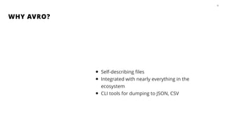 WHY AVRO?
55
• Self-describing ﬁles
• Integrated with nearly everything in the
ecosystem
• CLI tools for dumping to JSON, ...