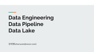 Data Engineering
Data Pipeline
Data Lake
강대명(charsyam@naver.com)
 