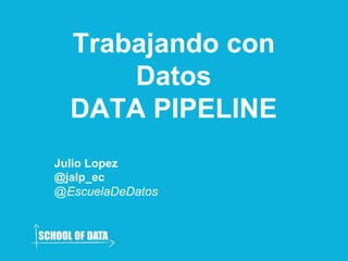 Trabajando con
Datos
DATA PIPELINE
Julio Lopez
@jalp_ec
@EscuelaDeDatos
 