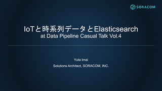 IoTと時系列データとElasticsearch
at Data Pipeline Casual Talk Vol.4
Yuta Imai
Solutions Architect, SORACOM, INC.
 