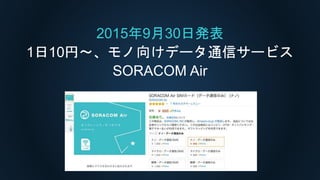 2015年9月30日発表
1日10円〜、モノ向けデータ通信サービス
SORACOM Air
 