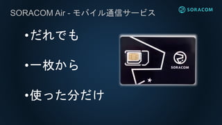 SORACOM Air - モバイル通信サービス
•だれでも
•一枚から
•使った分だけ
 
