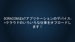 SORACOMはIoTアプリケーションのデバイス-
>クラウドのいろいろな仕事をオフロードし
ます！
 