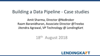 Building a Data Pipeline - Case studies
Amit Sharma, Director @NoBroker
Raam Baranidharan, Associate Director @Treebo
Jitendra Agrawal, VP Technology @ LendingKart
18th August 2018
 