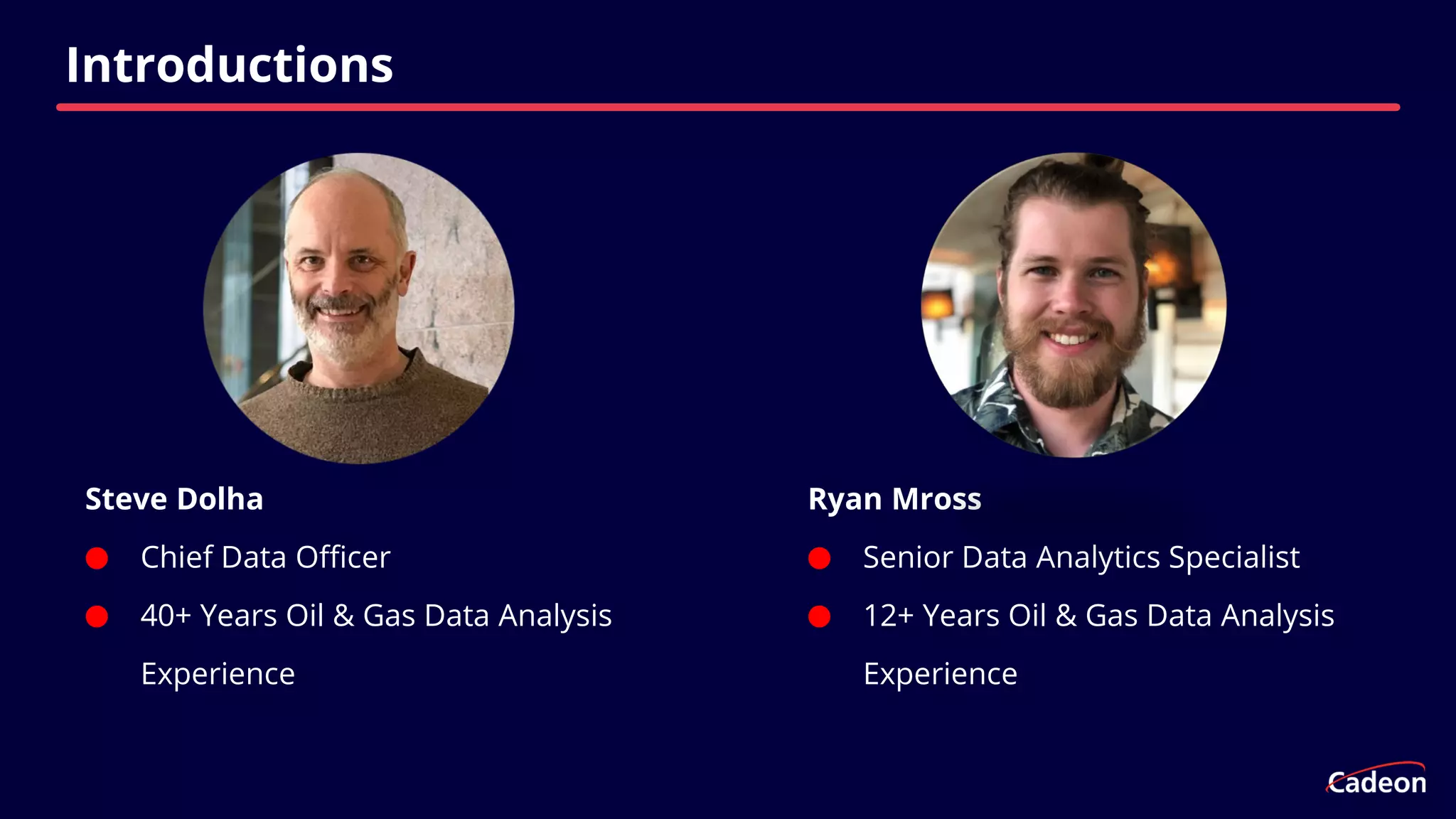 Steve Dolha
⬤ Chief Data Officer
⬤ 40+ Years Oil & Gas Data Analysis
Experience
Introductions
Ryan Mross
⬤ Senior Data Analytics Specialist
⬤ 12+ Years Oil & Gas Data Analysis
Experience
 