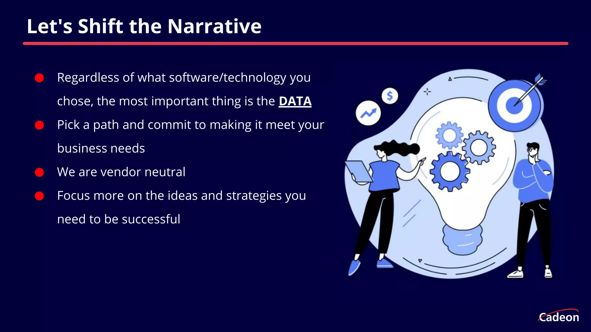 ⬤ Regardless of what software/technology you
chose, the most important thing is the DATA
⬤ Pick a path and commit to making it meet your
business needs
⬤ We are vendor neutral
⬤ Focus more on the ideas and strategies you
need to be successful
Let's Shift the Narrative
 