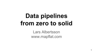 Data pipelines
from zero to solid
Lars Albertsson
www.mapflat.com
1
 