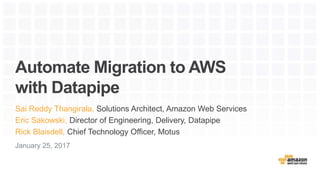Automate Migration to AWS
with Datapipe
January 25, 2017
Sai Reddy Thangirala, Solutions Architect, Amazon Web Services
Eric Sakowski, Director of Engineering, Delivery, Datapipe
Rick Blaisdell, Chief Technology Officer, Motus
 
