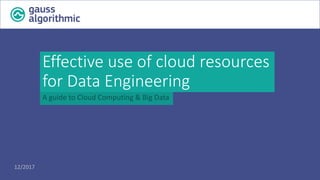 Effective	use	of	cloud	resources	
for	Data	Engineering
A	guide to	Cloud Computing &	Big	Data
12/2017
 