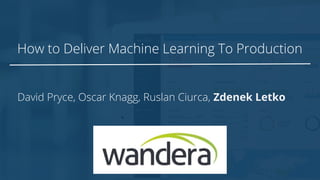 How to Deliver Machine Learning To Production
David Pryce, Oscar Knagg, Ruslan Ciurca, Zdenek Letko
 
