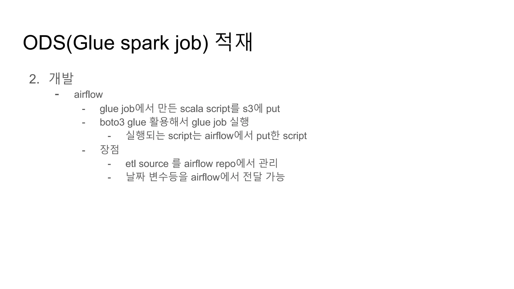ODS(Glue spark job) 적재
2. 개발
- airflow
- glue job에서 만든 scala script를 s3에 put
- boto3 glue 활용해서 glue job 실행
- 실행되는 script는 airflow에서 put한 script
- 장점
- etl source 를 airflow repo에서 관리
- 날짜 변수등을 airflow에서 전달 가능
 