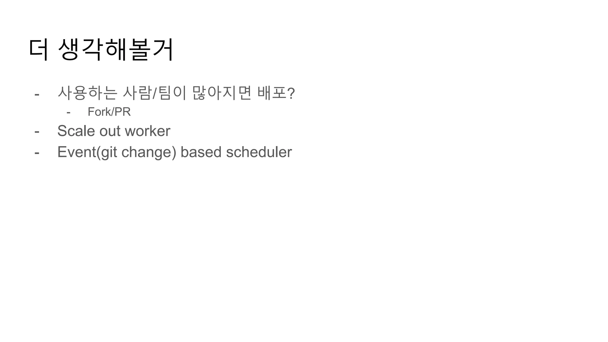 더 생각해볼거
- 사용하는 사람/팀이 많아지면 배포?
- Fork/PR
- Scale out worker
- Event(git change) based scheduler
 