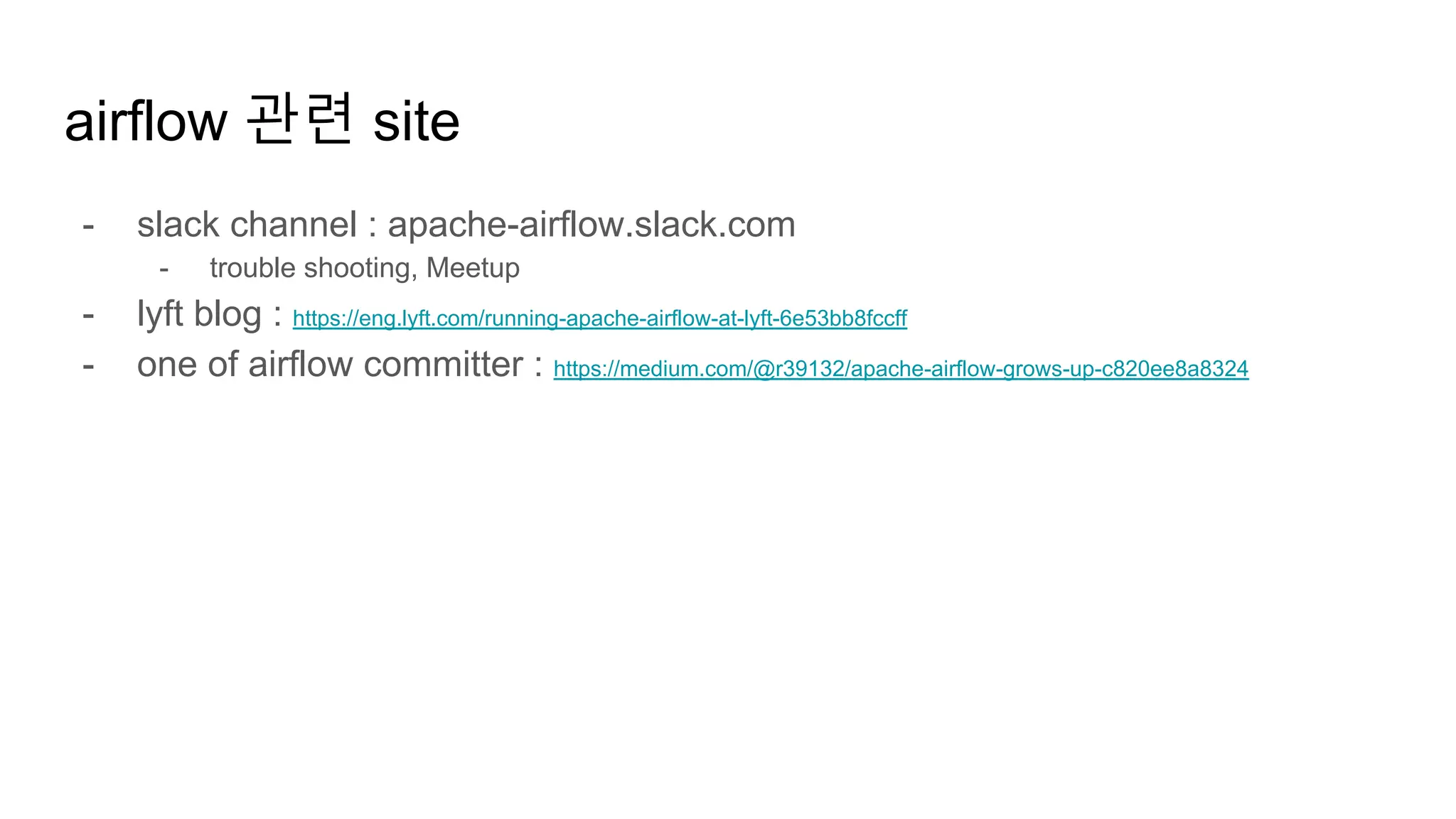 airflow 관련 site
- slack channel : apache-airflow.slack.com
- trouble shooting, Meetup
- lyft blog : https://eng.lyft.com/running-apache-airflow-at-lyft-6e53bb8fccff
- one of airflow committer : https://medium.com/@r39132/apache-airflow-grows-up-c820ee8a8324
 