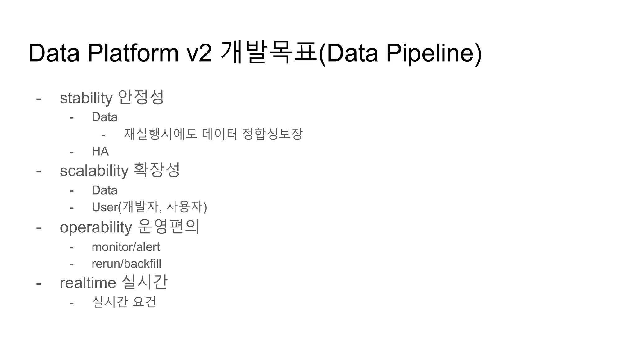 - stability 안정성
- Data
- 재실행시에도 데이터 정합성보장
- HA
- scalability 확장성
- Data
- User(개발자, 사용자)
- operability 운영편의
- monitor/alert
- rerun/backfill
- realtime 실시간
- 실시간 요건
Data Platform v2 개발목표(Data Pipeline)
 