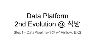 Data Platform
2nd Evolution @ 직방
Step1 - DataPipeline개선 w/ Airflow, EKS
 